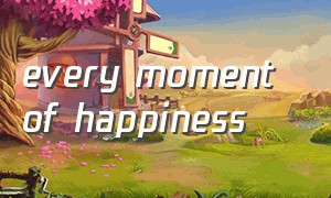 every moment of happiness