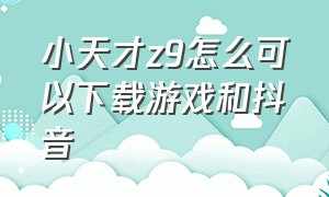 小天才z9怎么可以下载游戏和抖音