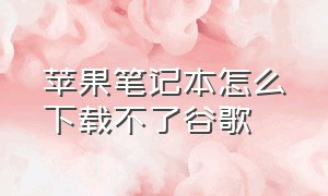 苹果笔记本怎么下载不了谷歌