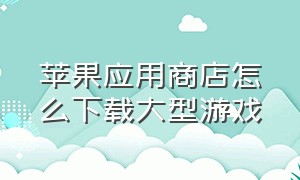 苹果应用商店怎么下载大型游戏