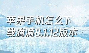 苹果手机怎么下载滴滴8.1.12版本