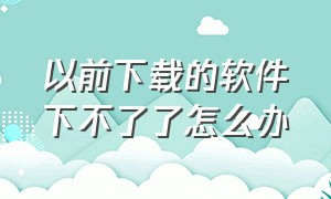 以前下载的软件下不了了怎么办