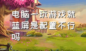 电脑一玩游戏就蓝屏是配置不行吗