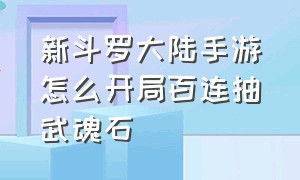 新斗罗大陆手游怎么开局百连抽武魂石