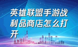 英雄联盟手游战利品商店怎么打开