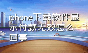 iphone下载软件显示付款无效怎么回事