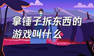 拿锤子拆东西的游戏叫什么