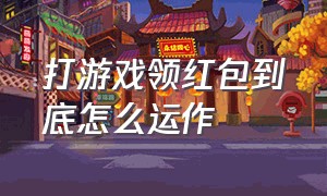 打游戏领红包到底怎么运作