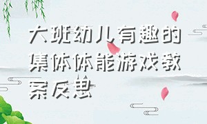 大班幼儿有趣的集体体能游戏教案反思