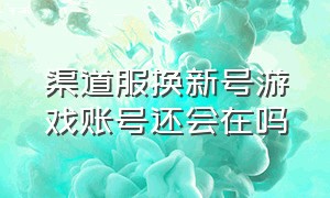 渠道服换新号游戏账号还会在吗