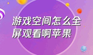 游戏空间怎么全屏观看啊苹果