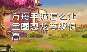 方舟手游怎么让全图恐龙等级很高