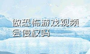 做恐怖游戏视频会侵权吗