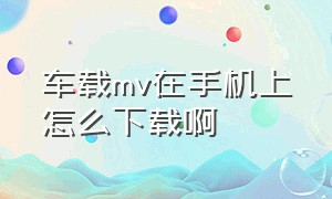 车载mv在手机上怎么下载啊