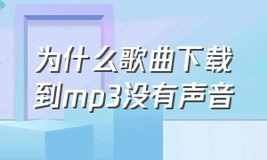 为什么歌曲下载到mp3没有声音