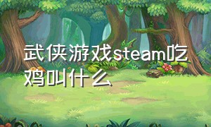 武侠游戏steam吃鸡叫什么