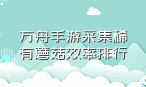 方舟手游采集稀有蘑菇效率排行