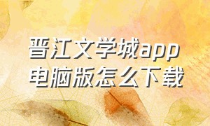 晋江文学城app电脑版怎么下载