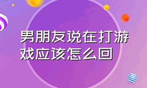 男朋友说在打游戏应该怎么回