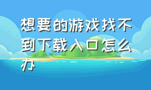 想要的游戏找不到下载入口怎么办