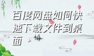 百度网盘如何快速下载文件到桌面