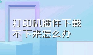 打印机插件下载不下来怎么办