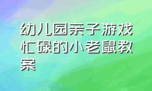 幼儿园亲子游戏忙碌的小老鼠教案