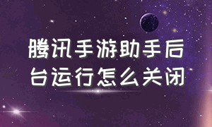 腾讯手游助手后台运行怎么关闭