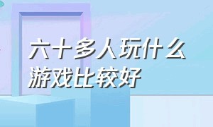 六十多人玩什么游戏比较好