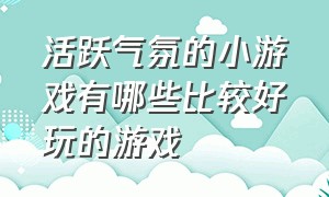 活跃气氛的小游戏有哪些比较好玩的游戏