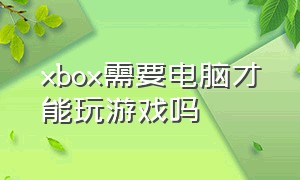 xbox需要电脑才能玩游戏吗