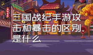 三国战纪手游攻击和暴击的区别是什么