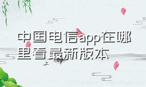 中国电信app在哪里看最新版本