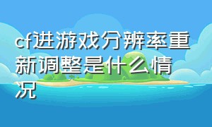 cf进游戏分辨率重新调整是什么情况