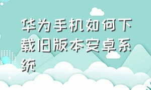 华为手机如何下载旧版本安卓系统