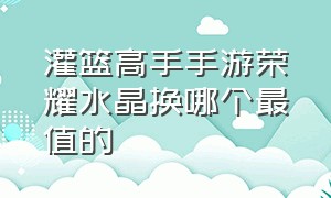 灌篮高手手游荣耀水晶换哪个最值的