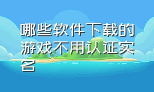 哪些软件下载的游戏不用认证实名