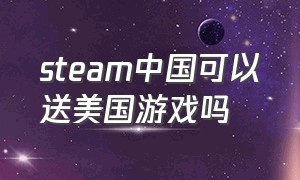 steam中国可以送美国游戏吗
