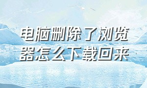 电脑删除了浏览器怎么下载回来