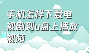 手机怎样下载电视剧到u盘上播放视频