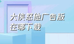 大侠怒他广告版在哪下载