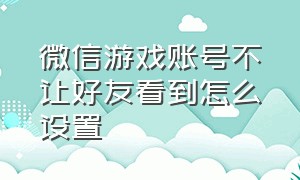 微信游戏账号不让好友看到怎么设置