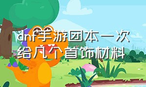 dnf手游团本一次给几个首饰材料