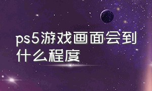 ps5游戏画面会到什么程度