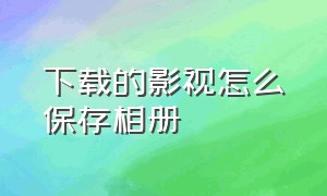 下载的影视怎么保存相册