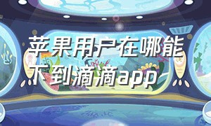 苹果用户在哪能下到滴滴app