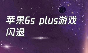 苹果6s plus游戏闪退