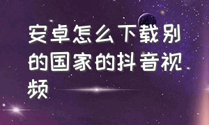 安卓怎么下载别的国家的抖音视频