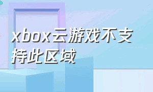 xbox云游戏不支持此区域