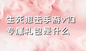 生死狙击手游v10专属礼包是什么